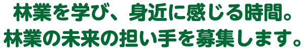 林業を学び、身近に感じる時間。林業の未来の担い手を募集します。